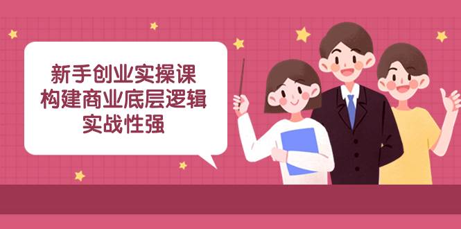 新手创业实操课：构建商业底层逻辑，实战性强（45节课）-白马科技
