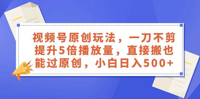 视频号原创玩法，一刀不剪提升5倍播放量，直接搬也能过原创，小白日入500-白马科技
