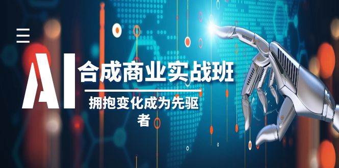 AI-合成商业实操班，拥抱变化成为先驱者（19节课）-白马科技