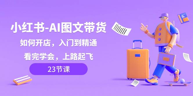小红书-AI图文带货，如何开店，入门到精通，看完学会，上路起飞！-白马科技