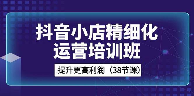 抖音小店-精细化运营培训班，提升更高利润（38节课）-白马科技