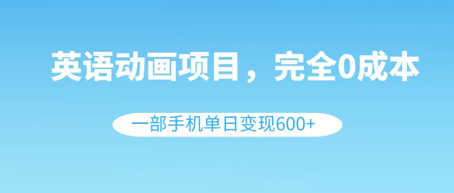 英语动画项目，0成本，一部手机单日变现600 （教程 素材）-白马科技