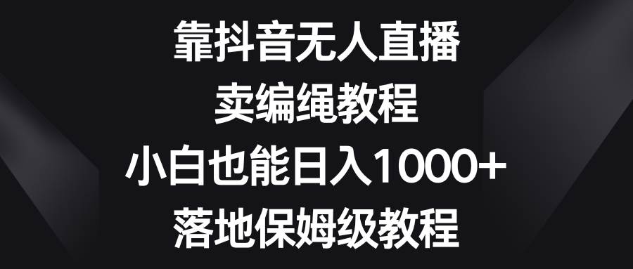 靠抖音无人直播，卖编绳教程，小白也能日入1000 ，落地保姆级教程-白马科技
