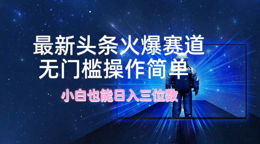 最新头条火爆赛道，无门槛操作简单，小白也能日入三位数-白马科技
