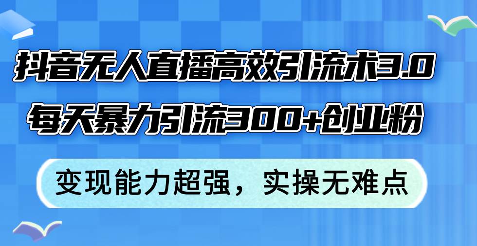 抖音无人直播高效引流术3.0，每天暴力引流300+创业粉，变现能力超强，…-白马科技